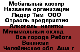 Мобильный кассир › Название организации ­ Лидер Тим, ООО › Отрасль предприятия ­ Алкоголь, напитки › Минимальный оклад ­ 38 000 - Все города Работа » Вакансии   . Челябинская обл.,Аша г.